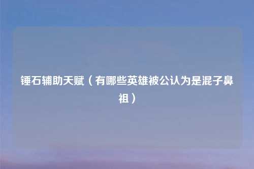 锤石辅助天赋（有哪些英雄被公认为是混子鼻祖）