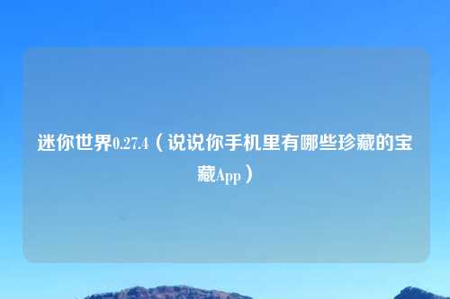 迷你世界0.27.4（说说你手机里有哪些珍藏的宝藏App）