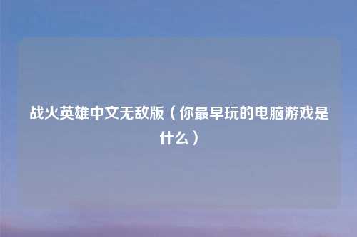 战火英雄中文无敌版（你最早玩的电脑游戏是什么）