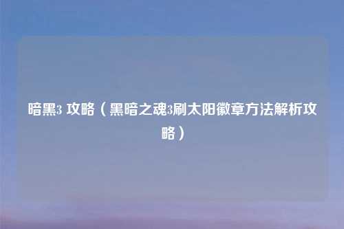 暗黑3 攻略（黑暗之魂3刷太阳徽章方法解析攻略）
