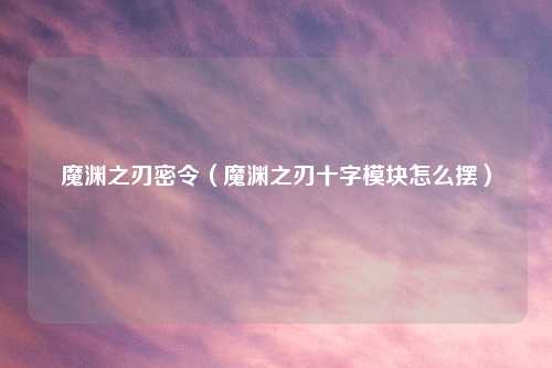 魔渊之刃密令（魔渊之刃十字模块怎么摆）