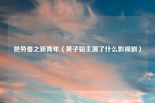 艳势番之新青年（黄子韬主演了什么影视剧）