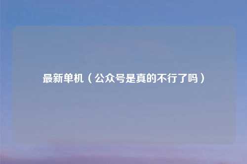 最新单机（公众号是真的不行了吗）