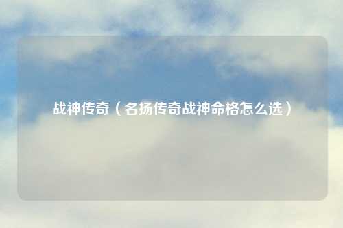 战神传奇（名扬传奇战神命格怎么选）