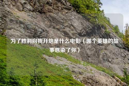为了胜利向我开炮是什么电影（哪个英雄的故事感染了你）