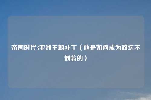 帝国时代3亚洲王朝补丁（他是如何成为政坛不倒翁的）
