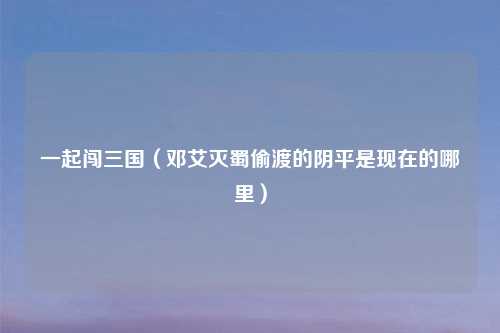 一起闯三国（邓艾灭蜀偷渡的阴平是现在的哪里）