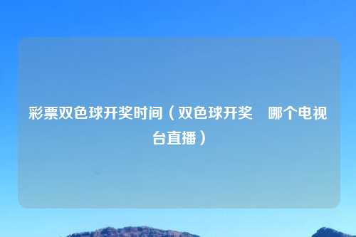 彩票双色球开奖时间（双色球开奖　哪个电视台直播）