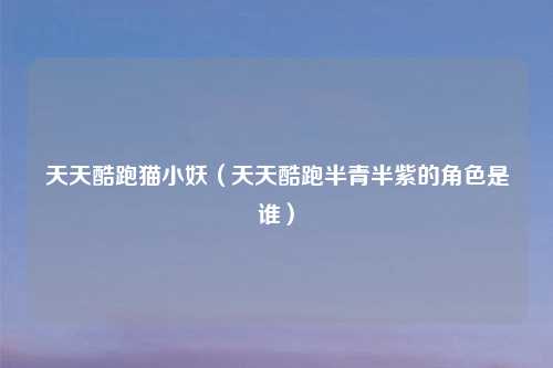 天天酷跑猫小妖（天天酷跑半青半紫的角色是谁）