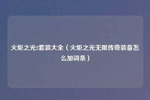 火炬之光2套装大全（火炬之光无限传奇装备怎么加词条）
