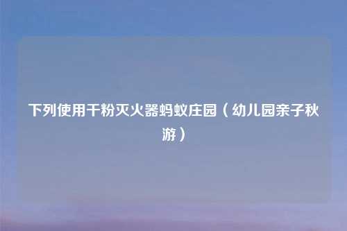 下列使用干粉灭火器蚂蚁庄园（幼儿园亲子秋游）