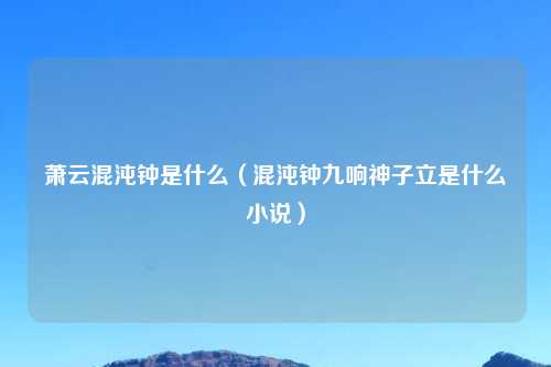 萧云混沌钟是什么（混沌钟九响神子立是什么小说）