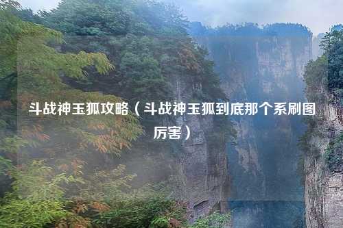 斗战神玉狐攻略（斗战神玉狐到底那个系刷图厉害）