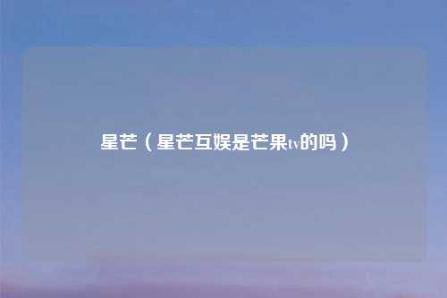 星芒（星芒互娱是芒果tv的吗）