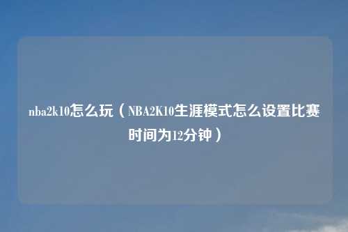 nba2k10怎么玩（NBA2K10生涯模式怎么设置比赛时间为12分钟）