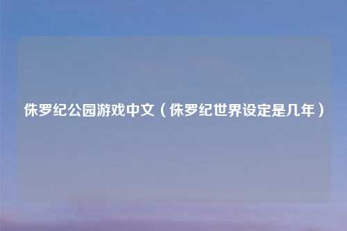 侏罗纪公园游戏中文（侏罗纪世界设定是几年）