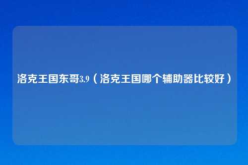 洛克王国东哥3.9（洛克王国哪个辅助器比较好）