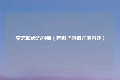 变态超级玛丽猫（有哪些剧情好的游戏）