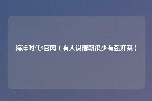 海洋时代2官网（有人说唐朝很少有强奸案）