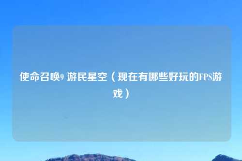 使命召唤9 游民星空（现在有哪些好玩的FPS游戏）