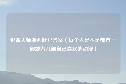 犯罪大师湘西赶尸答案（每个人是不是都有一部或者几部自己喜欢的动漫）