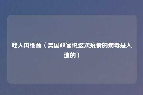 吃人肉细菌（美国政客说这次疫情的病毒是人造的）