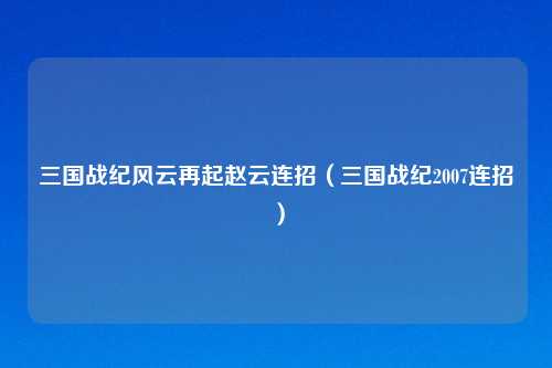 三国战纪风云再起赵云连招（三国战纪2007连招）