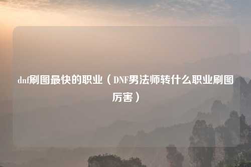 dnf刷图最快的职业（DNF男法师转什么职业刷图厉害）