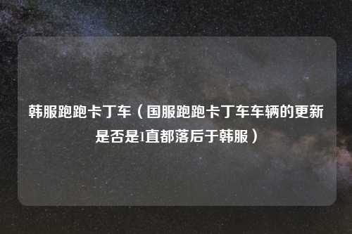 韩服跑跑卡丁车（国服跑跑卡丁车车辆的更新是否是1直都落后于韩服）