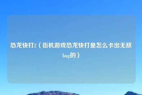 恐龙快打2（街机游戏恐龙快打是怎么卡出无敌bug的）