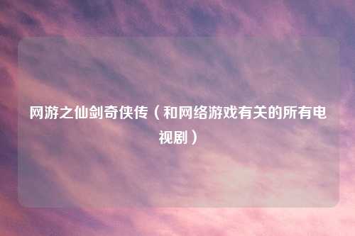 网游之仙剑奇侠传（和网络游戏有关的所有电视剧）