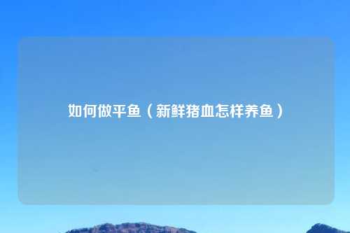 如何做平鱼（新鲜猪血怎样养鱼）