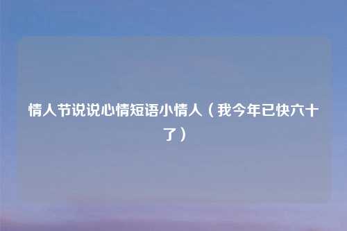 情人节说说心情短语小情人（我今年已快六十了）