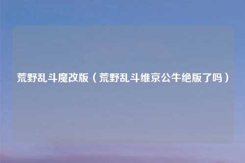 荒野乱斗魔改版（荒野乱斗维京公牛绝版了吗）