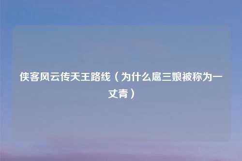 侠客风云传天王路线（为什么扈三娘被称为一丈青）