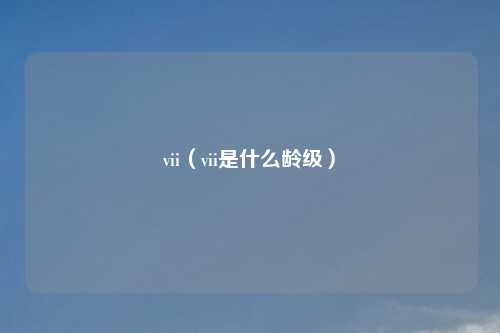 vii（vii是什么龄级）
