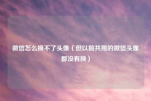 微信怎么换不了头像（但以前共用的微信头像都没有换）