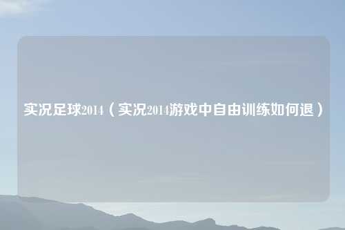 实况足球2014（实况2014游戏中自由训练如何退）