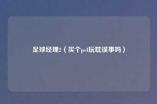 足球经理2（买个ps4玩耽误事吗）