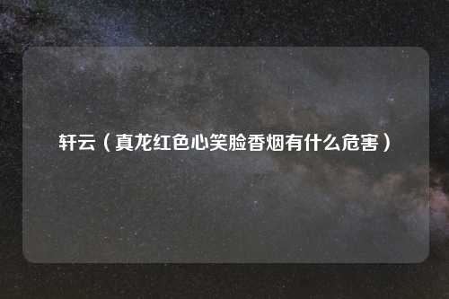 轩云（真龙红色心笑脸香烟有什么危害）