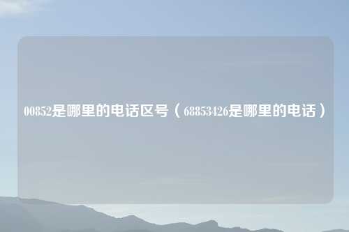 00852是哪里的电话区号（68853426是哪里的电话）