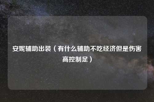 安妮辅助出装（有什么辅助不吃经济但是伤害高控制足）