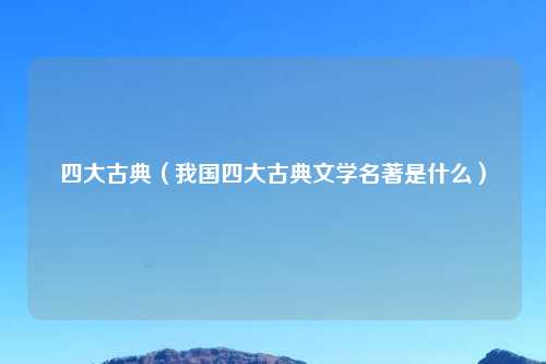四大古典（我国四大古典文学名著是什么）