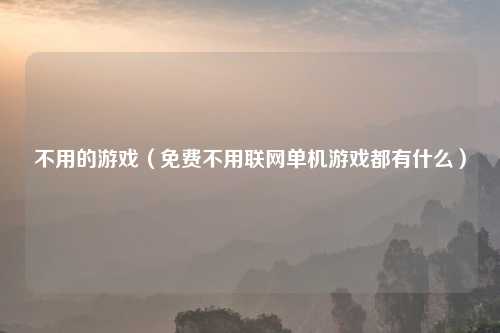 不用的游戏（免费不用联网单机游戏都有什么）