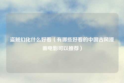盗贼幻化什么好看（有哪些好看的中国古风漫画电影可以推荐）