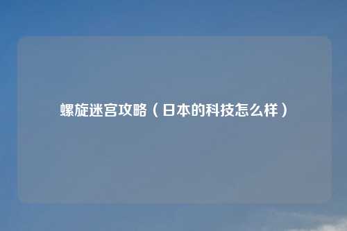 螺旋迷宫攻略（日本的科技怎么样）