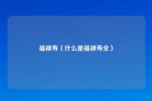 福禄寿（什么是福禄寿全）
