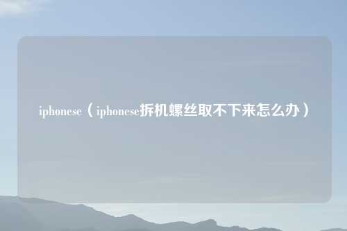 iphonese（iphonese拆机螺丝取不下来怎么办）