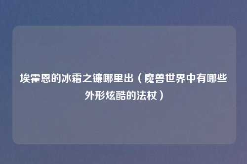 埃霍恩的冰霜之镰哪里出（魔兽世界中有哪些外形炫酷的法杖）