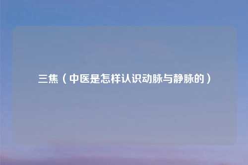 三焦（中医是怎样认识动脉与静脉的）